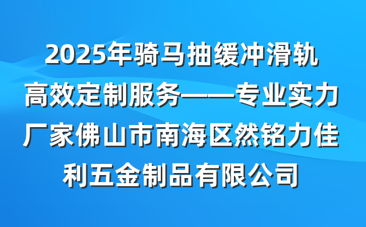 2025年骑马抽缓冲滑轨高效定制服务——专业实力厂家佛山市南海区然铭力佳利五金制品有限公司