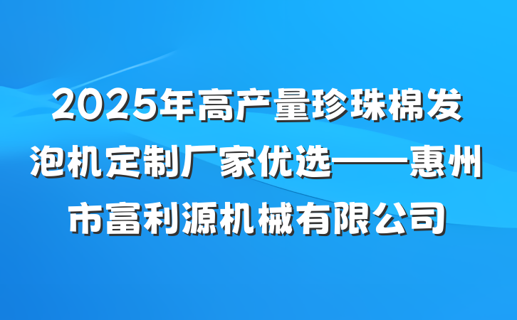 2025年高产量珍珠棉发泡机定制厂家优选——惠州市富利源机械有限公司