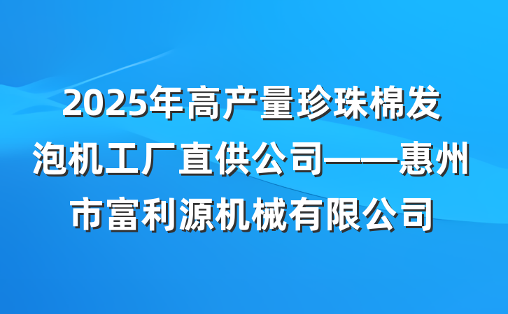 2025年高产量珍珠棉发泡机工厂直供公司——惠州市富利源机械有限公司