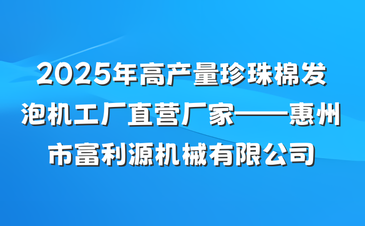 2025年高产量珍珠棉发泡机工厂直营厂家——惠州市富利源机械有限公司