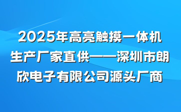 2025年高亮触摸一体机生产厂家直供——深圳市朗欣电子有限公司源头厂商
