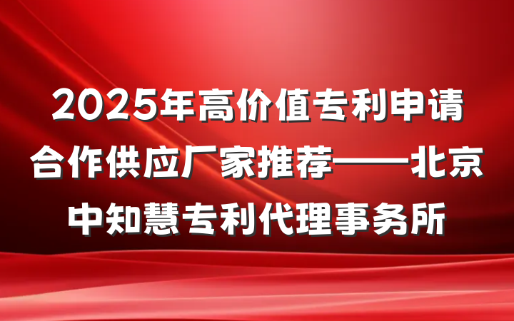 2025年高价值专利申请合作供应厂家推荐——北京中知慧专利代理事务所