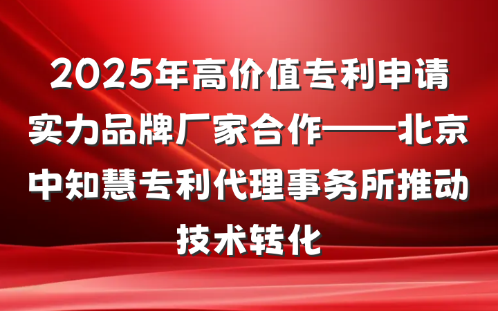2025年高价值专利申请实力品牌厂家合作——北京中知慧专利代理事务所推动技术转化