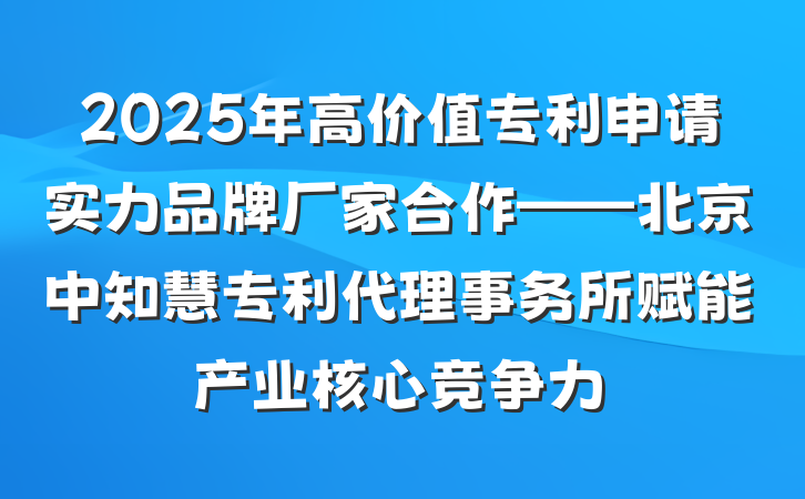2025年高价值专利申请实力品牌厂家合作——北京中知慧专利代理事务所赋能产业核心竞争力