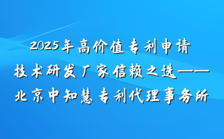 2025年高价值专利申请技术研发厂家信赖之选——北京中知慧专利代理事务所