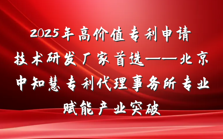 2025年高价值专利申请技术研发厂家首选——北京中知慧专利代理事务所专业赋能产业突破