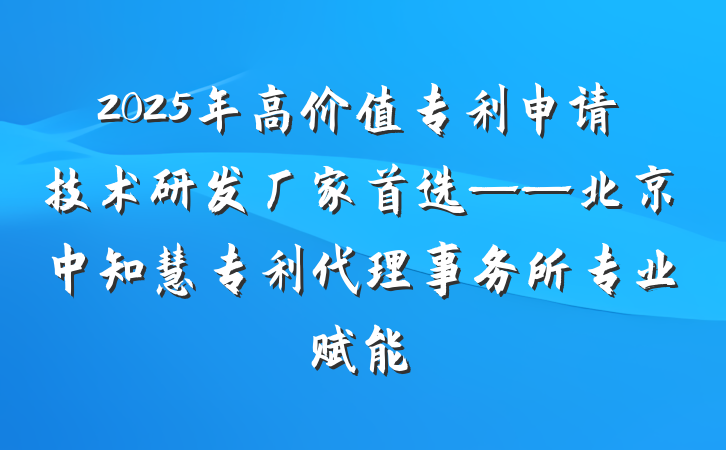 2025年高价值专利申请技术研发厂家首选——北京中知慧专利代理事务所专业赋能