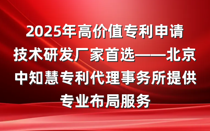 2025年高价值专利申请技术研发厂家首选——北京中知慧专利代理事务所提供专业布局服务