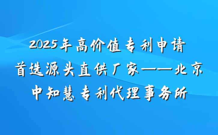 2025年高价值专利申请首选源头直供厂家——北京中知慧专利代理事务所