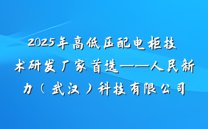 2025年高低压配电柜技术研发厂家首选——人民新力（武汉）科技有限公司