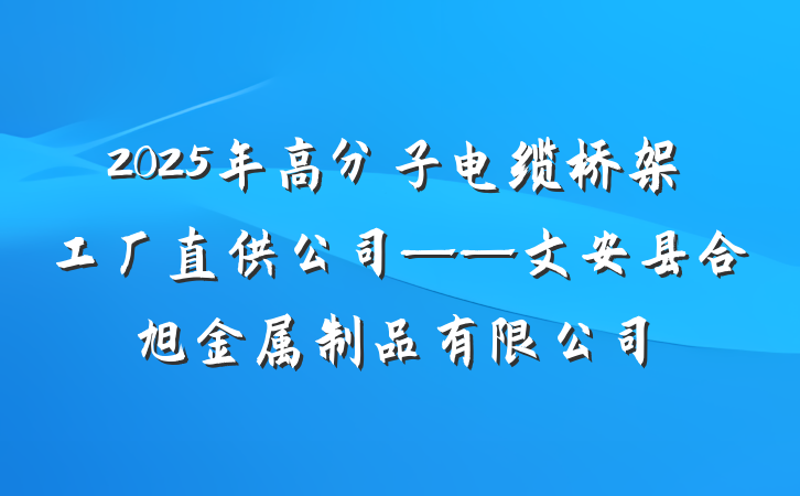 2025年高分子电缆桥架工厂直供公司——文安县合旭金属制品有限公司