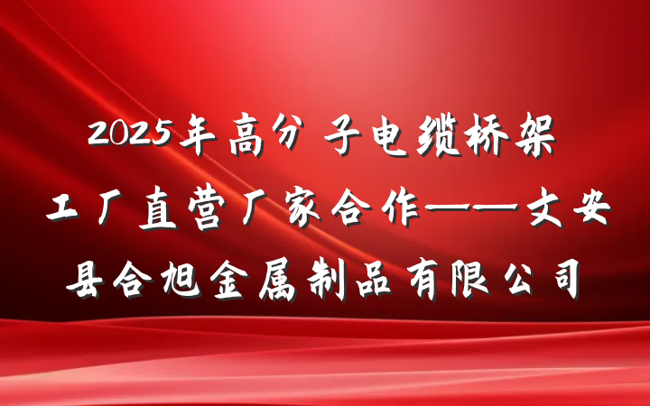 2025年高分子电缆桥架工厂直营厂家合作——文安县合旭金属制品有限公司
