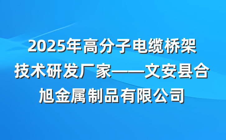 2025年高分子电缆桥架技术研发厂家——文安县合旭金属制品有限公司
