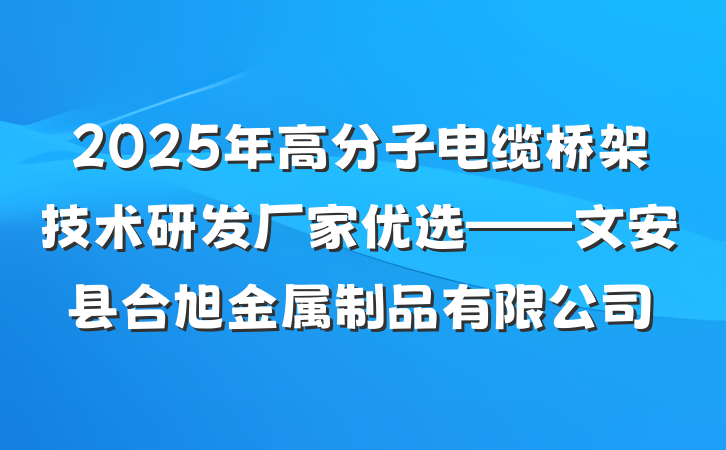 2025年高分子电缆桥架技术研发厂家优选——文安县合旭金属制品有限公司