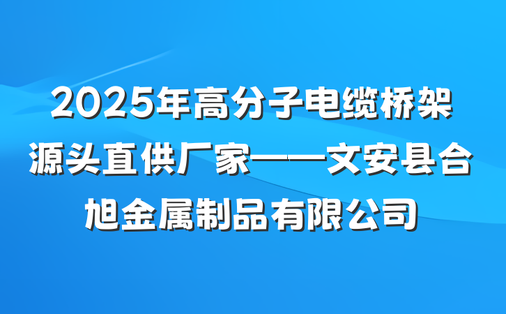 2025年高分子电缆桥架源头直供厂家——文安县合旭金属制品有限公司