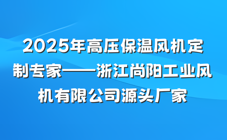 2025年高压保温风机定制专家——浙江尚阳工业风机有限公司源头厂家