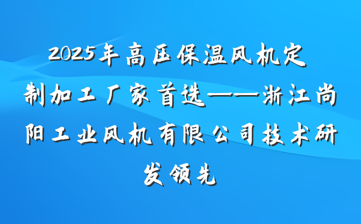 2025年高压保温风机定制加工厂家首选——浙江尚阳工业风机有限公司技术研发领先