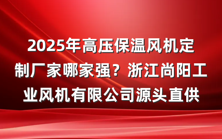 2025年高压保温风机定制厂家哪家强？浙江尚阳工业风机有限公司源头直供