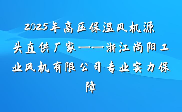 2025年高压保温风机源头直供厂家——浙江尚阳工业风机有限公司专业实力保障