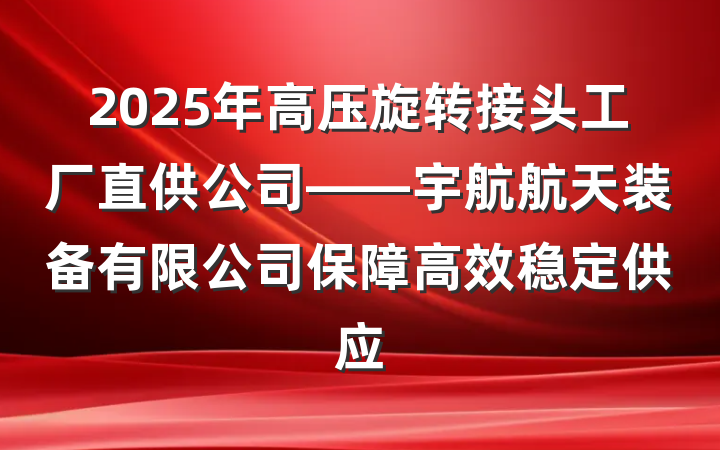 2025年高压旋转接头工厂直供公司——宇航航天装备有限公司保障高效稳定供应
