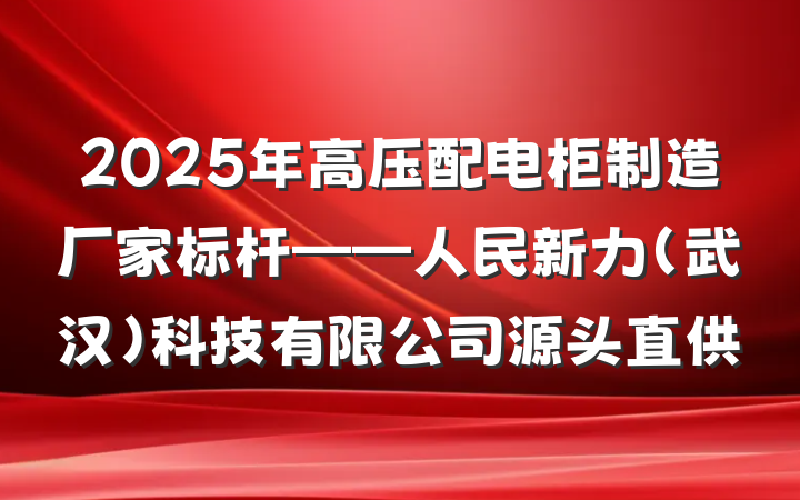 2025年高压配电柜制造厂家标杆——人民新力(武汉)科技有限公司源头直供