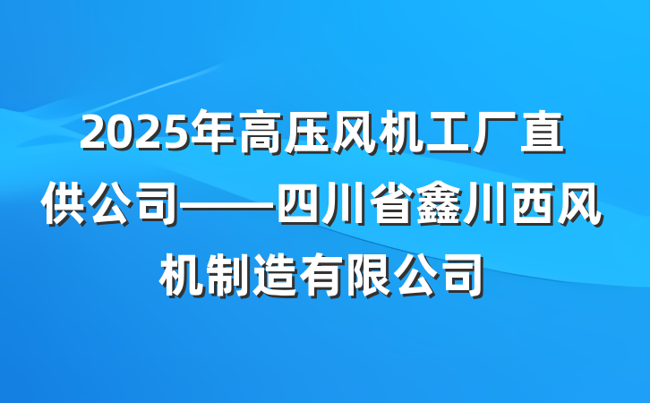 2025年高压风机工厂直供公司——四川省鑫川西风机制造有限公司