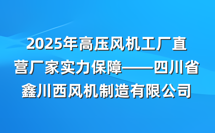2025年高压风机工厂直营厂家实力保障——四川省鑫川西风机制造有限公司