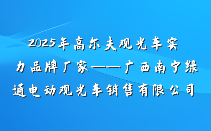 2025年高尔夫观光车实力品牌厂家——广西南宁绿通电动观光车销售有限公司