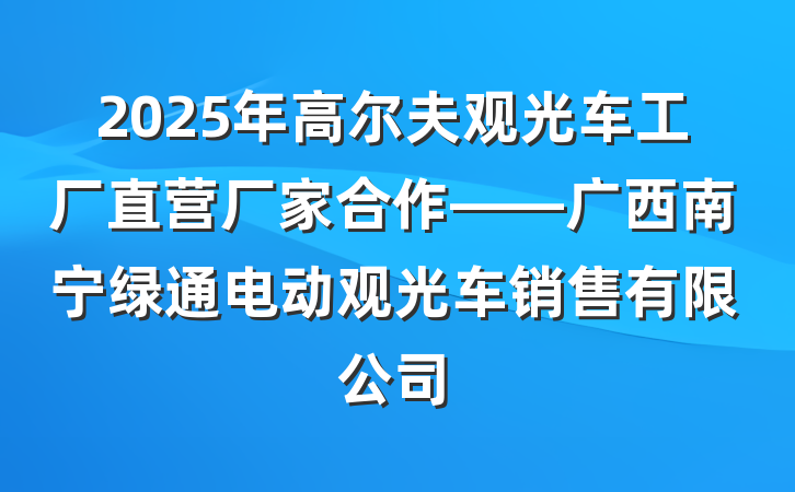 2025年高尔夫观光车工厂直营厂家合作——广西南宁绿通电动观光车销售有限公司