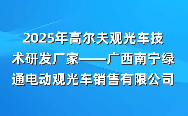 2025年高尔夫观光车技术研发厂家——广西南宁绿通电动观光车销售有限公司