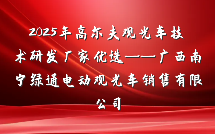 2025年高尔夫观光车技术研发厂家优选——广西南宁绿通电动观光车销售有限公司