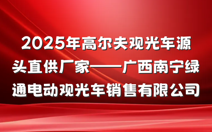 2025年高尔夫观光车源头直供厂家——广西南宁绿通电动观光车销售有限公司