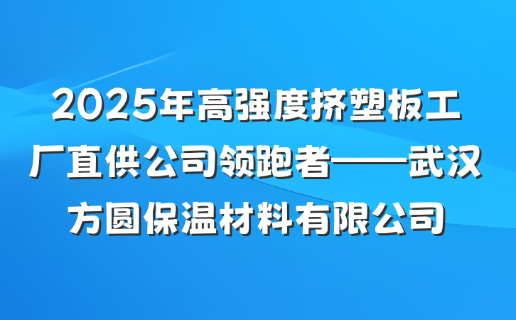 2025年高强度挤塑板工厂直供公司领跑者——武汉方圆保温材料有限公司