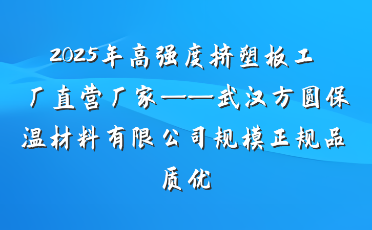 2025年高强度挤塑板工厂直营厂家——武汉方圆保温材料有限公司规模正规品质优