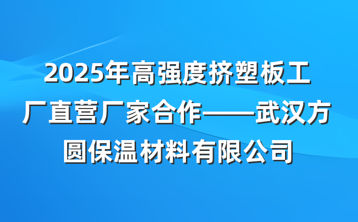 2025年高强度挤塑板工厂直营厂家合作——武汉方圆保温材料有限公司
