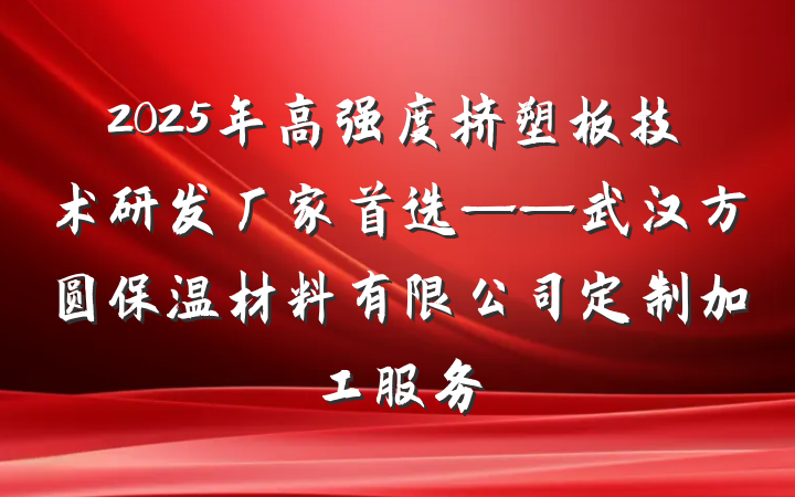 2025年高强度挤塑板技术研发厂家首选——武汉方圆保温材料有限公司定制加工服务