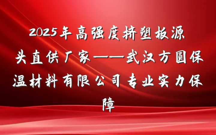 2025年高强度挤塑板源头直供厂家——武汉方圆保温材料有限公司专业实力保障