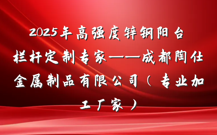 2025年高强度锌钢阳台栏杆定制专家——成都陶仕金属制品有限公司（专业加工厂家）