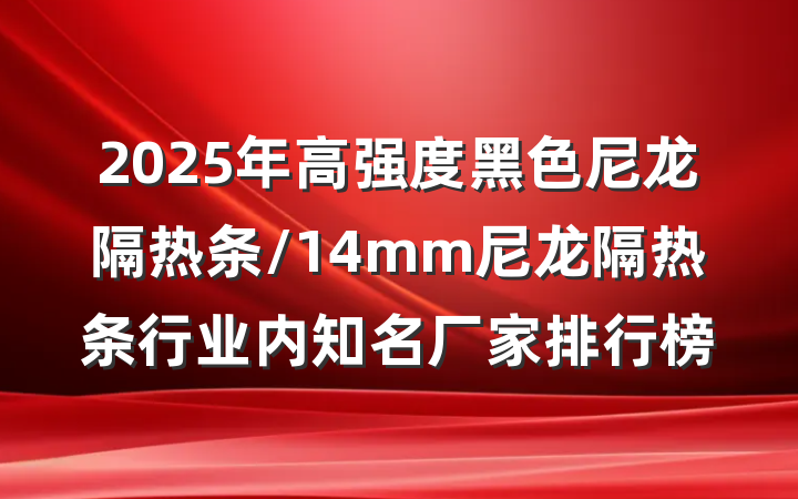 2025年高强度黑色尼龙隔热条/14mm尼龙隔热条行业内知名厂家排行榜