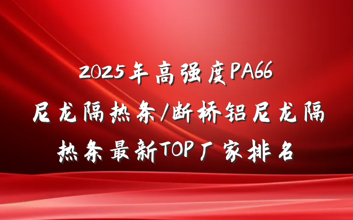 2025年高强度PA66尼龙隔热条/断桥铝尼龙隔热条最新TOP厂家排名