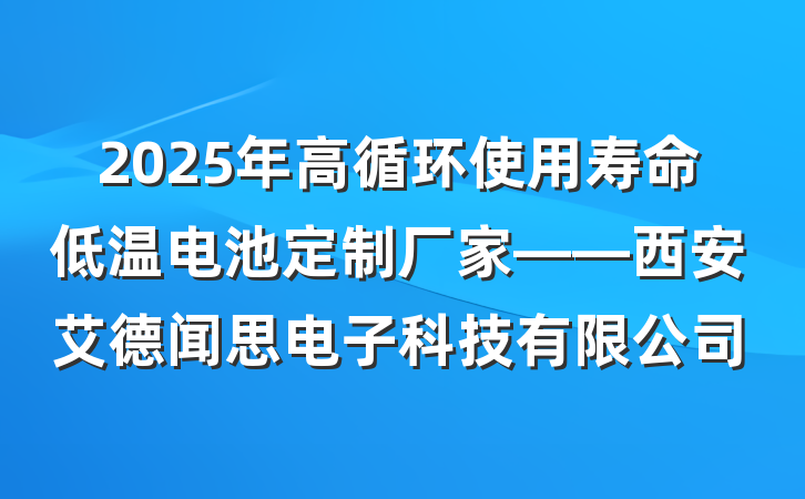 2025年高循环使用寿命低温电池定制厂家——西安艾德闻思电子科技有限公司