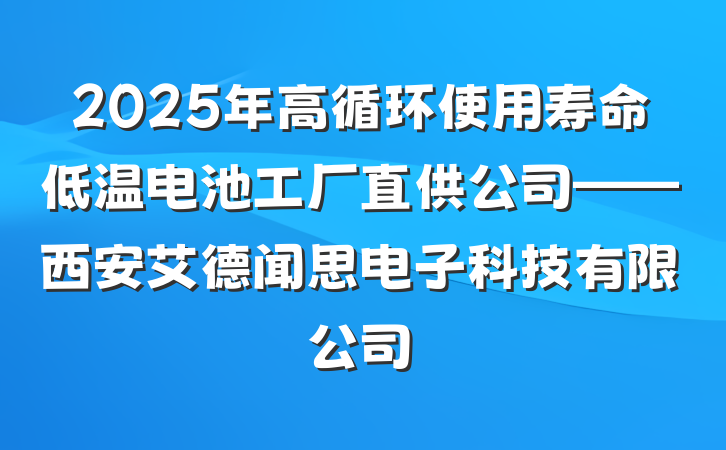 2025年高循环使用寿命低温电池工厂直供公司——西安艾德闻思电子科技有限公司