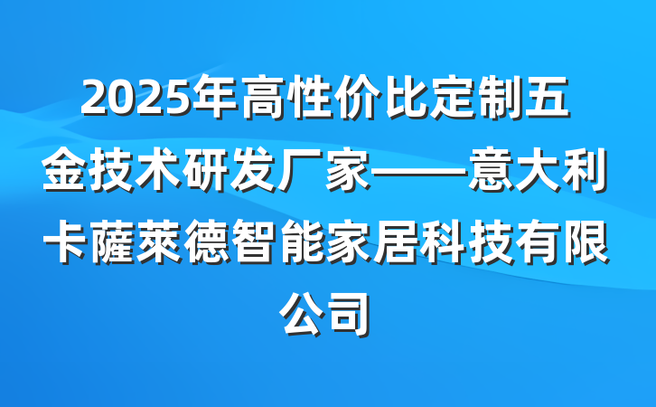 2025年高性价比定制五金技术研发厂家——意大利卡薩萊德智能家居科技有限公司
