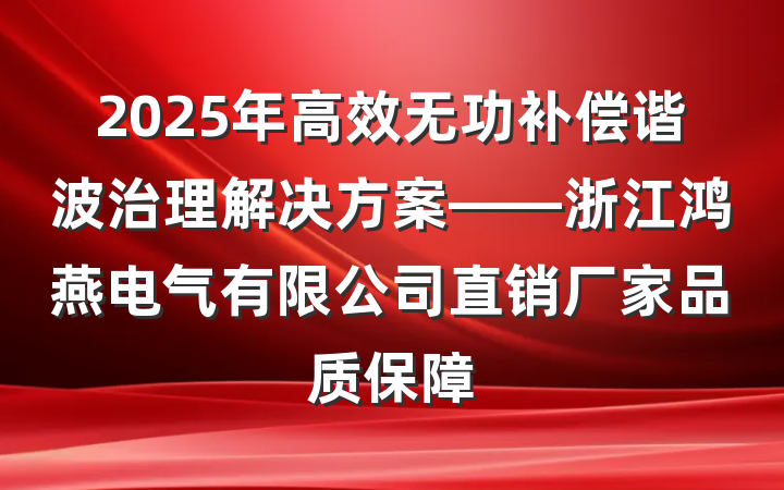 2025年高效无功补偿谐波治理解决方案——浙江鸿燕电气有限公司直销厂家品质保障