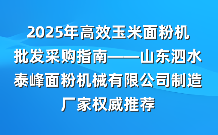 2025年高效玉米面粉机批发采购指南——山东泗水泰峰面粉机械有限公司制造厂家权威推荐