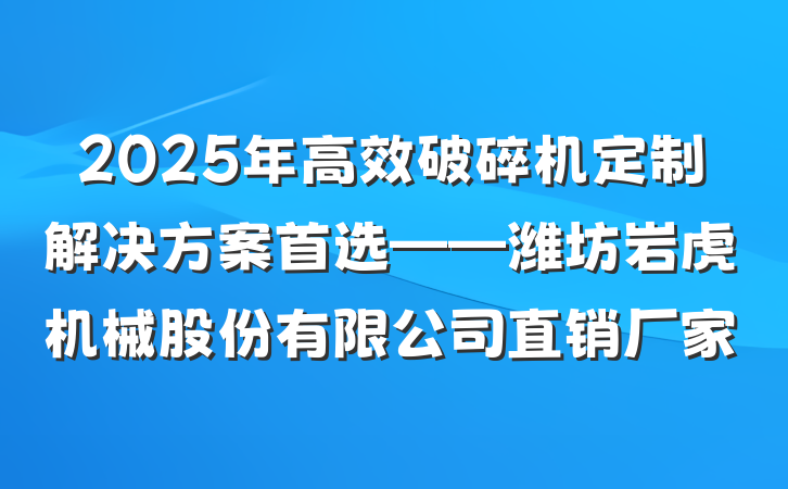 2025年高效破碎机定制解决方案首选——潍坊岩虎机械股份有限公司直销厂家
