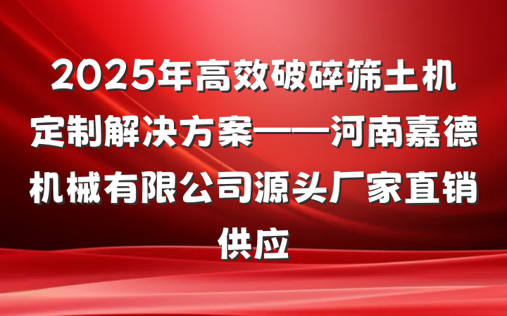 2025年高效破碎筛土机定制解决方案——河南嘉德机械有限公司源头厂家直销供应