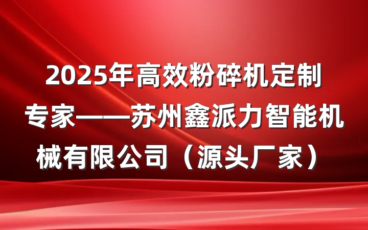 2025年高效粉碎机定制专家——苏州鑫派力智能机械有限公司（源头厂家）