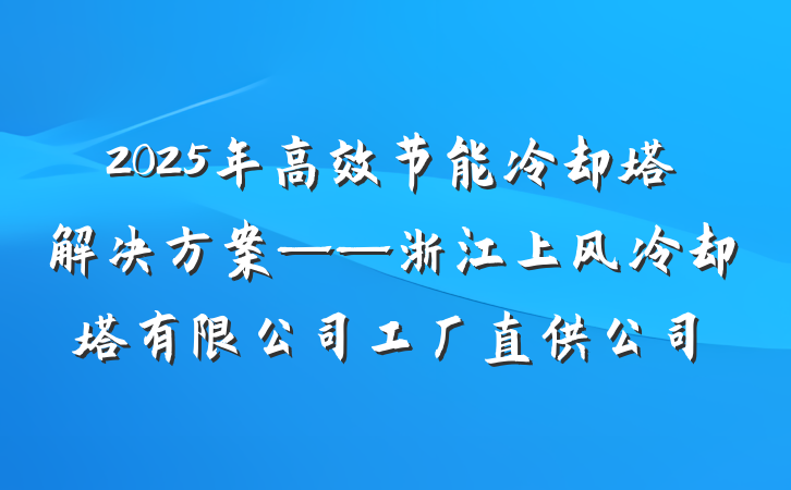 2025年高效节能冷却塔解决方案——浙江上风冷却塔有限公司工厂直供公司