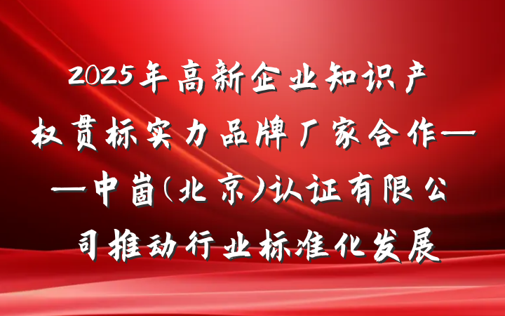 2025年高新企业知识产权贯标实力品牌厂家合作——中崮(北京)认证有限公司推动行业标准化发展